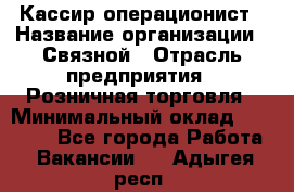 Кассир-операционист › Название организации ­ Связной › Отрасль предприятия ­ Розничная торговля › Минимальный оклад ­ 25 000 - Все города Работа » Вакансии   . Адыгея респ.